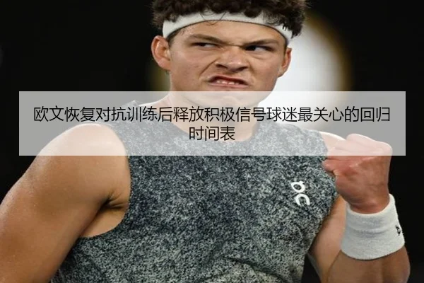 欧文恢复对抗训练后释放积极信号球迷最关心的回归时间表